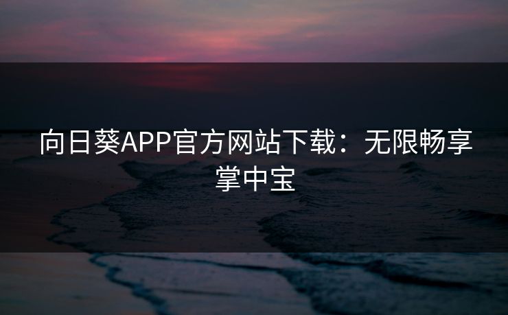 向日葵APP官方网站下载:无限畅享掌中宝 向日葵APP官方网站下载:无限畅享掌中宝