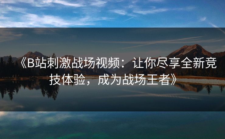 《B站刺激战场视频:让你尽享全新竞技体验,成为战场王者》 《B站刺激战场视频:让你尽享全新竞技体验,成为战场王者》