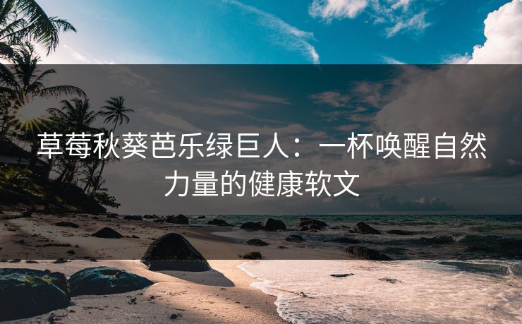 草莓秋葵芭乐绿巨人：一杯唤醒自然力量的健康软文