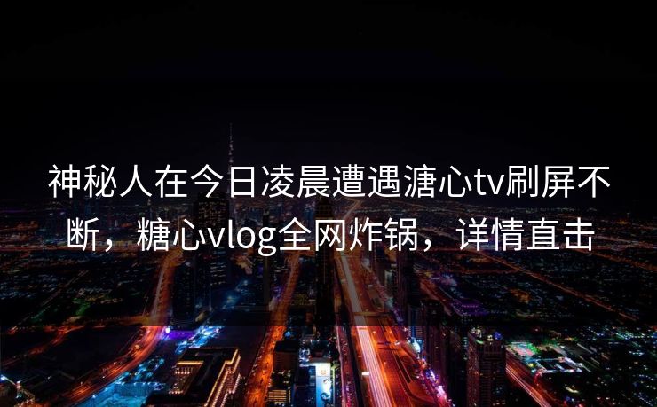 神秘人在今日凌晨遭遇溏心tv刷屏不断，糖心vlog全网炸锅，详情直击