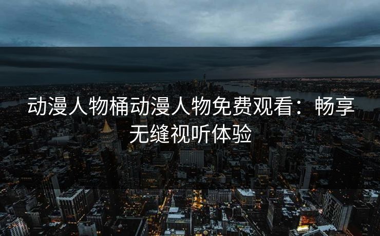 动漫人物桶动漫人物免费观看：畅享无缝视听体验