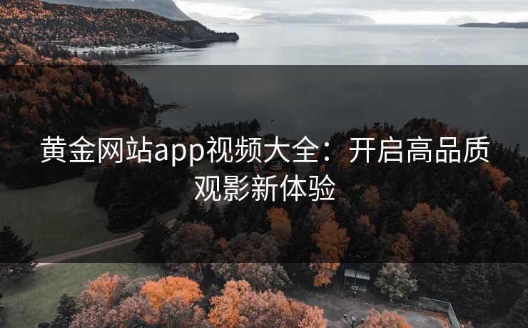 黄金网站app视频大全:开启高品质观影新体验 黄金网站app视频大全:开启高品质观影新体验