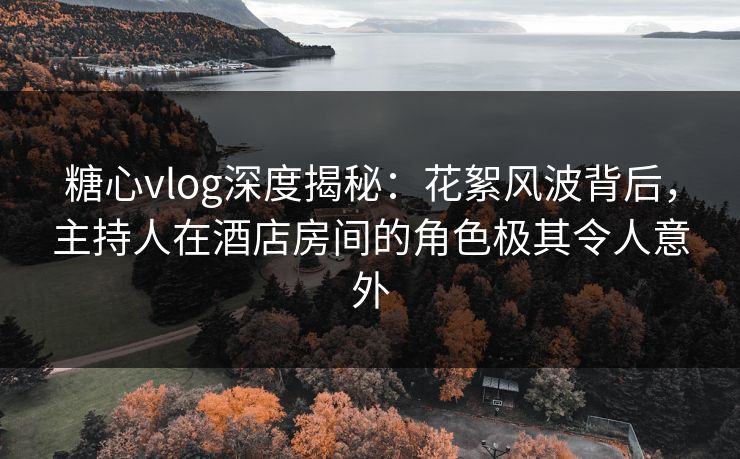 糖心vlog深度揭秘:花絮风波背后,主持人在酒店房间的角色极其令人意外 糖心vlog深度揭秘:花絮风波背后,主持人在酒店房间的角色极其令人意外