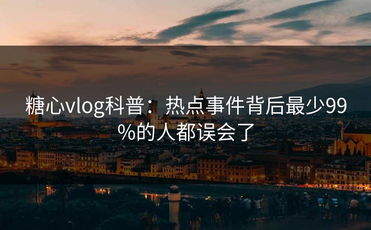 糖心vlog科普：热点事件背后最少99%的人都误会了