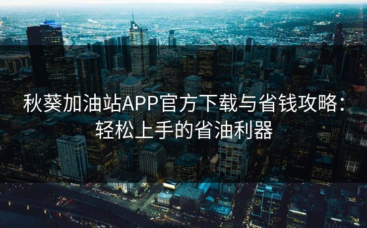 秋葵加油站APP官方下载与省钱攻略：轻松上手的省油利器