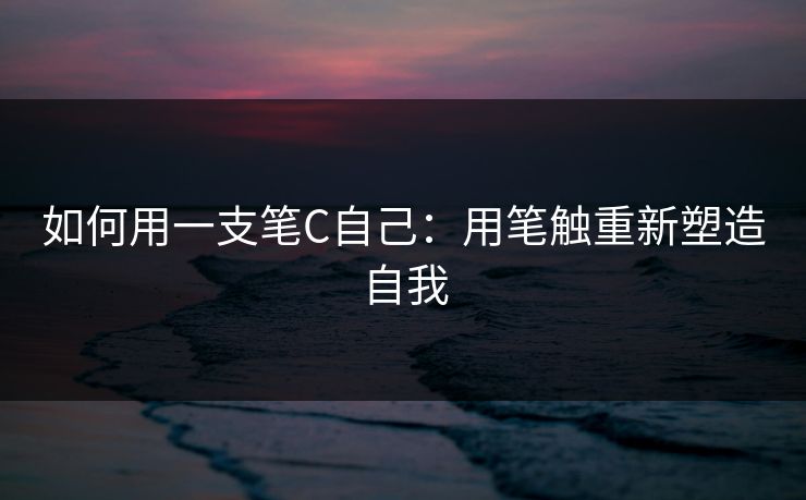 如何用一支笔C自己:用笔触重新塑造自我 如何用一支笔C自己:用笔触重新塑造自我