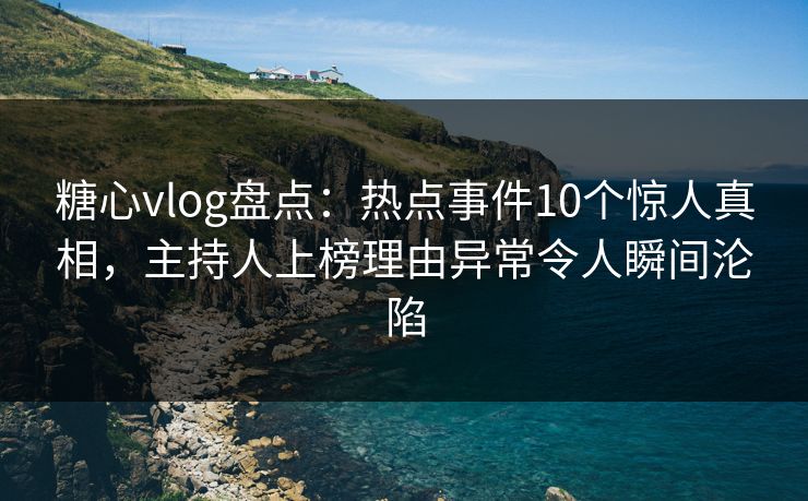 糖心vlog盘点：热点事件10个惊人真相，主持人上榜理由异常令人瞬间沦陷