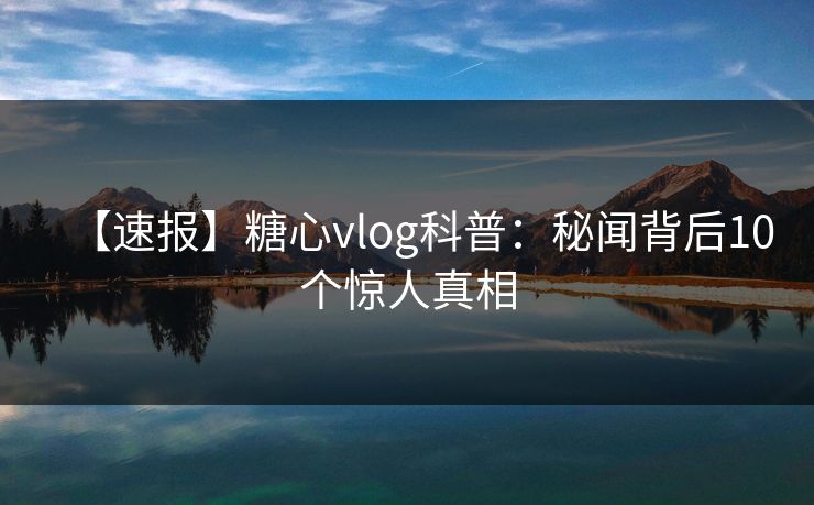 【速报】糖心vlog科普:秘闻背后10个惊人真相 【速报】糖心vlog科普:秘闻背后10个惊人真相