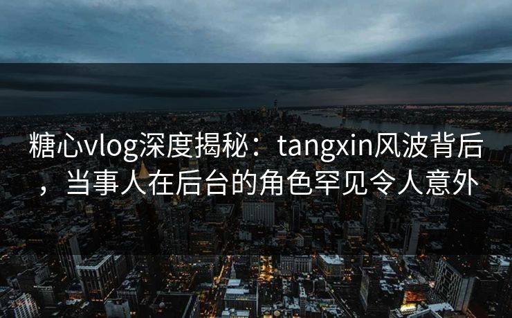 糖心vlog深度揭秘:tangxin风波背后,当事人在后台的角色罕见令人意外 糖心vlog深度揭秘:tangxin风波背后,当事人在后台的角色罕见令人意外