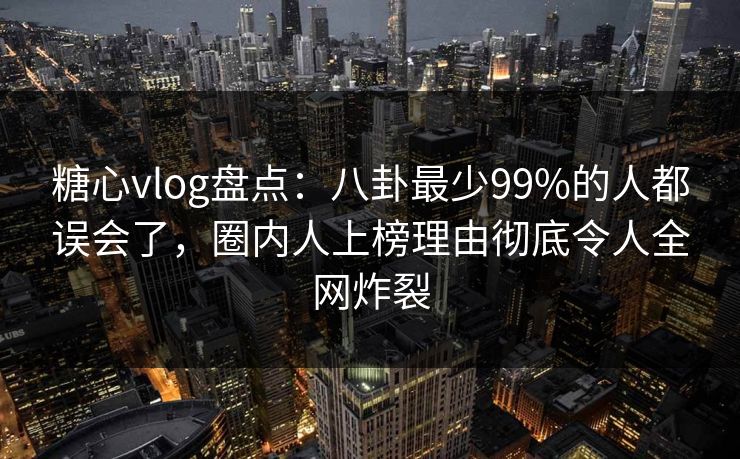 糖心vlog盘点:八卦最少99%的人都误会了,圈内人上榜理由彻底令人全网炸裂 糖心vlog盘点:八卦最少99%的人都误会了,圈内人上榜理由彻底令人全网炸裂