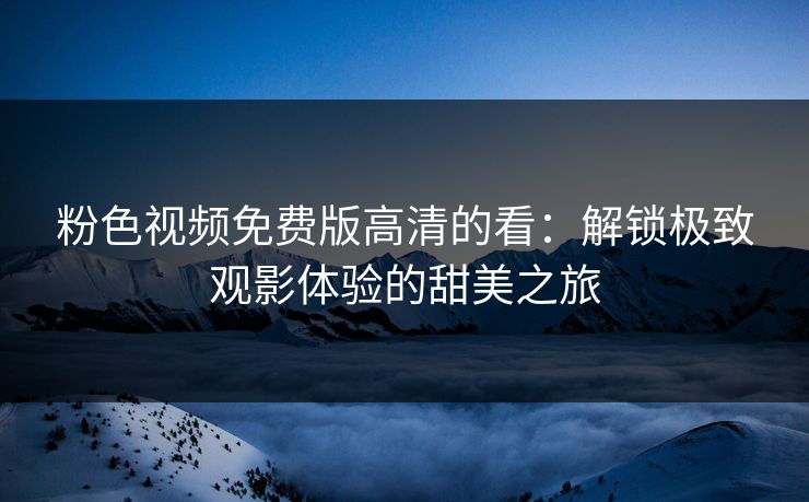 粉色视频免费版高清的看：解锁极致观影体验的甜美之旅