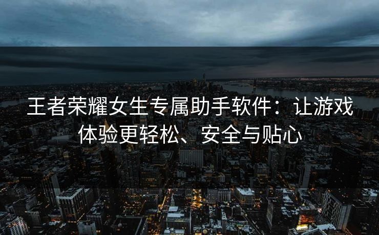 王者荣耀女生专属助手软件:让游戏体验更轻松、安全与贴心 王者荣耀女生专属助手软件:让游戏体验更轻松、安全与贴心