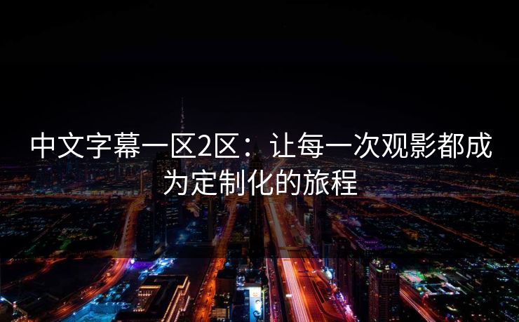 中文字幕一区2区：让每一次观影都成为定制化的旅程