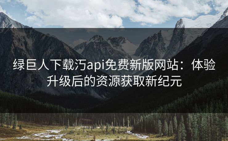 绿巨人下载汅api免费新版网站：体验升级后的资源获取新纪元