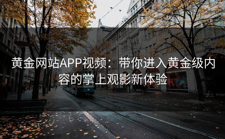 黄金网站APP视频：带你进入黄金级内容的掌上观影新体验