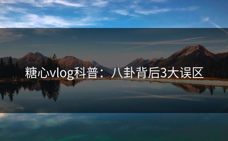 糖心vlog科普：八卦背后3大误区