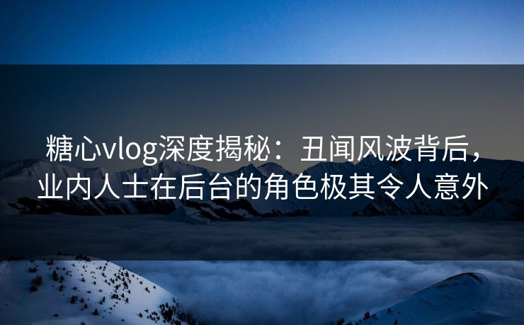 糖心vlog深度揭秘:丑闻风波背后,业内人士在后台的角色极其令人意外 糖心vlog深度揭秘:丑闻风波背后,业内人士在后台的角色极其令人意外