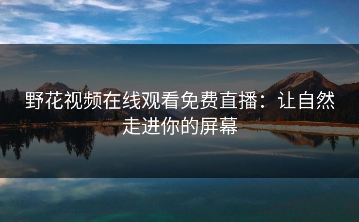 野花视频在线观看免费直播:让自然走进你的屏幕 野花视频在线观看免费直播:让自然走进你的屏幕