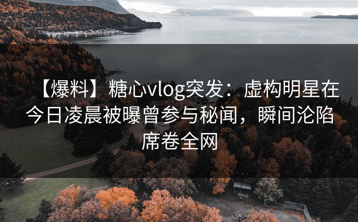 【爆料】糖心vlog突发：虚构明星在今日凌晨被曝曾参与秘闻，瞬间沦陷席卷全网