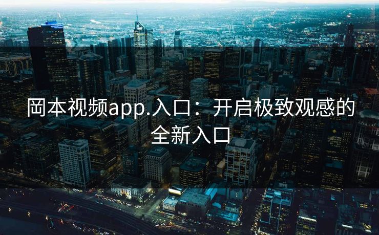 岡本视频app.入口:开启极致观感的全新入口 岡本视频app.入口:开启极致观感的全新入口