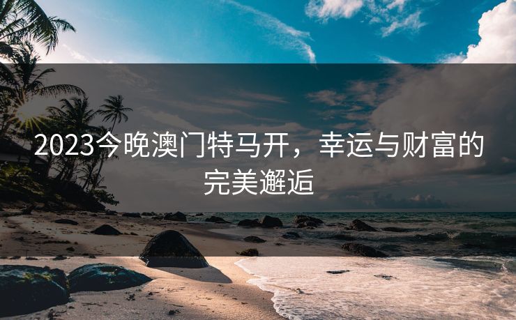 2023今晚澳门特马开，幸运与财富的完美邂逅