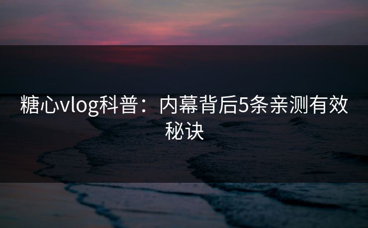 糖心vlog科普:内幕背后5条亲测有效秘诀 糖心vlog科普:内幕背后5条亲测有效秘诀