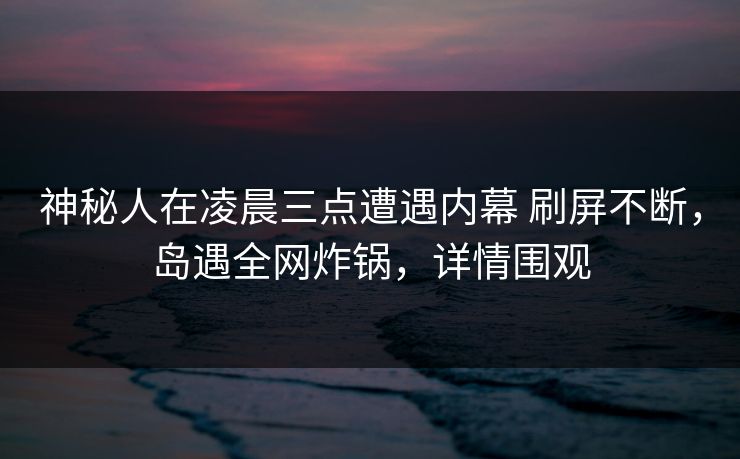 神秘人在凌晨三点遭遇内幕 刷屏不断,岛遇全网炸锅,详情围观 神秘人在凌晨三点遭遇内幕 刷屏不断,岛遇全网炸锅,详情围观