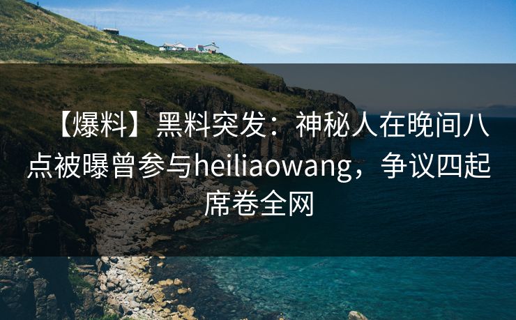 【爆料】黑料突发:神秘人在晚间八点被曝曾参与heiliaowang,争议四起席卷全网 【爆料】黑料突发:神秘人在晚间八点被曝曾参与heiliaowang,争议四起席卷全网