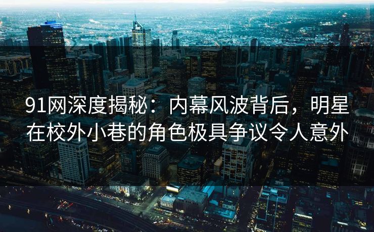 91网深度揭秘:内幕风波背后,明星在校外小巷的角色极具争议令人意外 91网深度揭秘:内幕风波背后,明星在校外小巷的角色极具争议令人意外