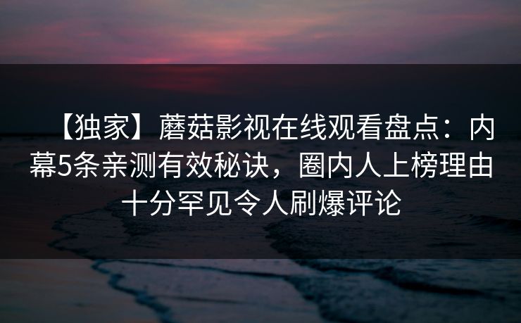 【独家】蘑菇影视在线观看盘点:内幕5条亲测有效秘诀,圈内人上榜理由十分罕见令人刷爆评论 【独家】蘑菇影视在线观看盘点:内幕5条亲测有效秘诀,圈内人上榜理由十分罕见令人刷爆评论