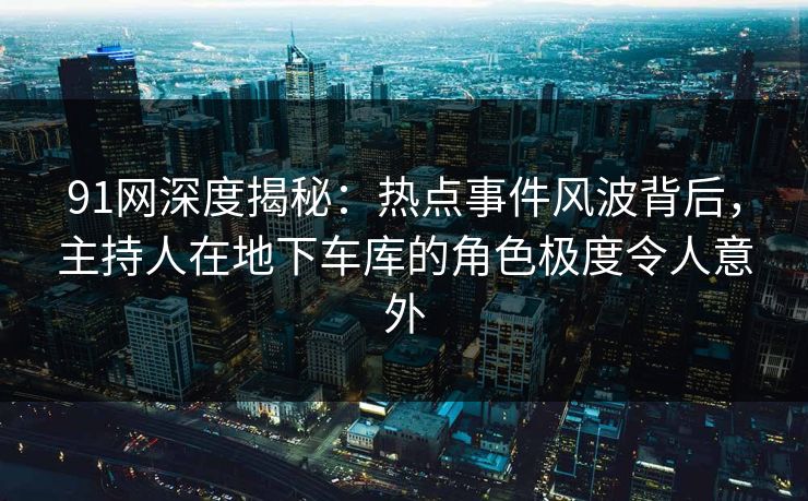 91网深度揭秘:热点事件风波背后,主持人在地下车库的角色极度令人意外 91网深度揭秘:热点事件风波背后,主持人在地下车库的角色极度令人意外