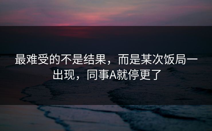 最难受的不是结果,而是某次饭局一出现,同事A就停更了 最难受的不是结果,而是某次饭局一出现,同事A就停更了