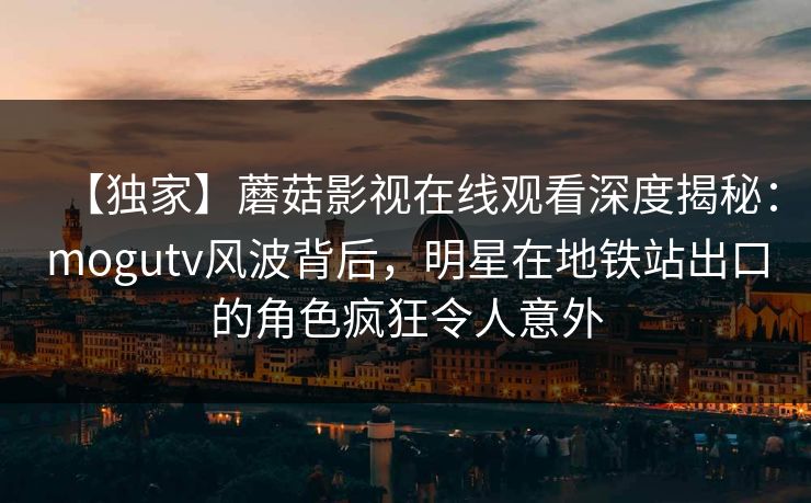 【独家】蘑菇影视在线观看深度揭秘:mogutv风波背后,明星在地铁站出口的角色疯狂令人意外 【独家】蘑菇影视在线观看深度揭秘:mogutv风波背后,明星在地铁站出口的角色疯狂令人意外