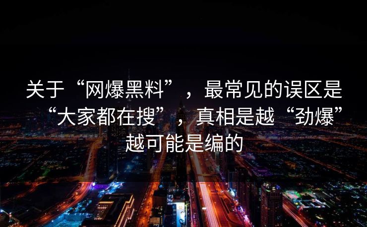 关于“网爆黑料”，最常见的误区是“大家都在搜”，真相是越“劲爆”越可能是编的