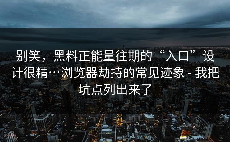别笑，黑料正能量往期的“入口”设计很精…浏览器劫持的常见迹象 - 我把坑点列出来了