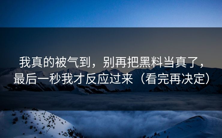 我真的被气到,别再把黑料当真了,最后一秒我才反应过来(看完再决定) 我真的被气到,别再把黑料当真了,最后一秒我才反应过来(看完再决定)