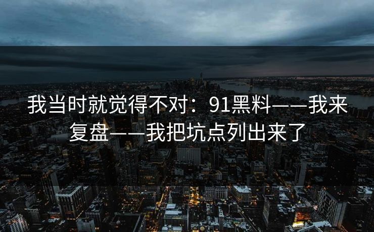 我当时就觉得不对:91黑料——我来复盘——我把坑点列出来了 我当时就觉得不对:91黑料——我来复盘——我把坑点列出来了
