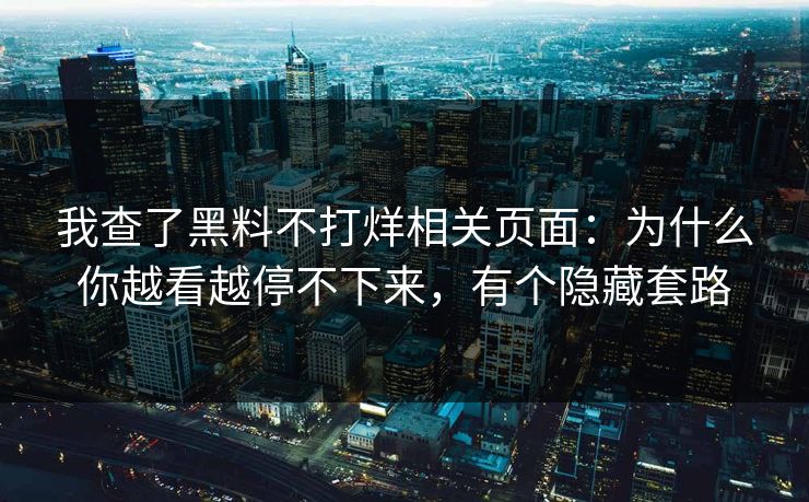 我查了黑料不打烊相关页面：为什么你越看越停不下来，有个隐藏套路