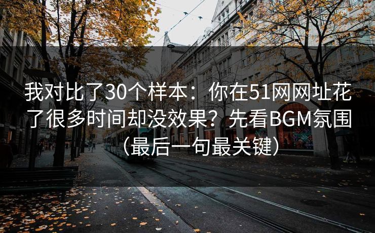 我对比了30个样本:你在51网网址花了很多时间却没效果?先看BGM氛围(最后一句最关键) 我对比了30个样本:你在51网网址花了很多时间却没效果?先看BGM氛围(最后一句最关键)