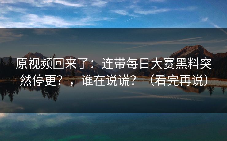 原视频回来了:连带每日大赛黑料突然停更?,谁在说谎?(看完再说) 原视频回来了:连带每日大赛黑料突然停更?,谁在说谎?(看完再说)