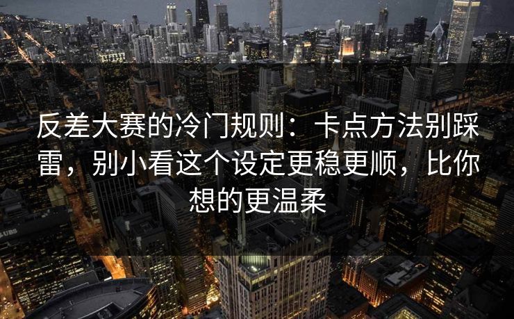 反差大赛的冷门规则：卡点方法别踩雷，别小看这个设定更稳更顺，比你想的更温柔