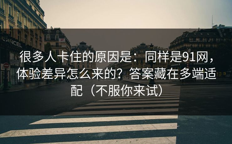 很多人卡住的原因是:同样是91网,体验差异怎么来的?答案藏在多端适配(不服你来试) 很多人卡住的原因是:同样是91网,体验差异怎么来的?答案藏在多端适配(不服你来试)