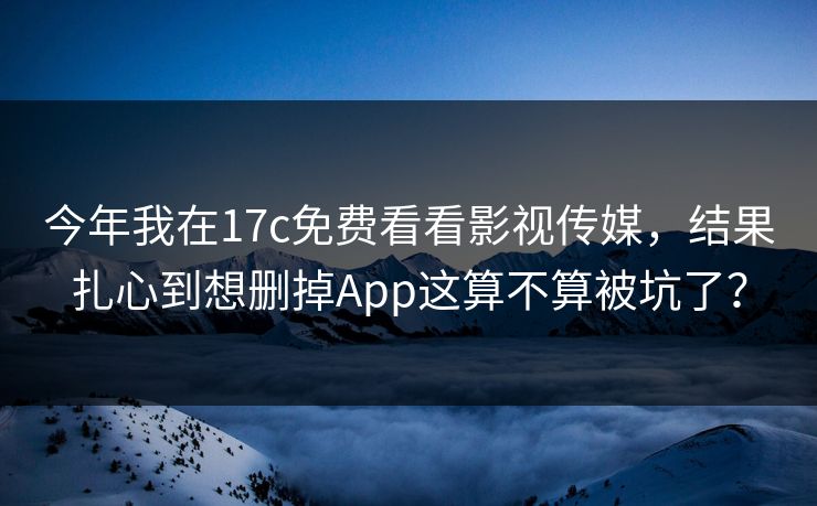 今年我在17c免费看看影视传媒,结果扎心到想删掉App这算不算被坑了? 今年我在17c免费看看影视传媒,结果扎心到想删掉App这算不算被坑了?