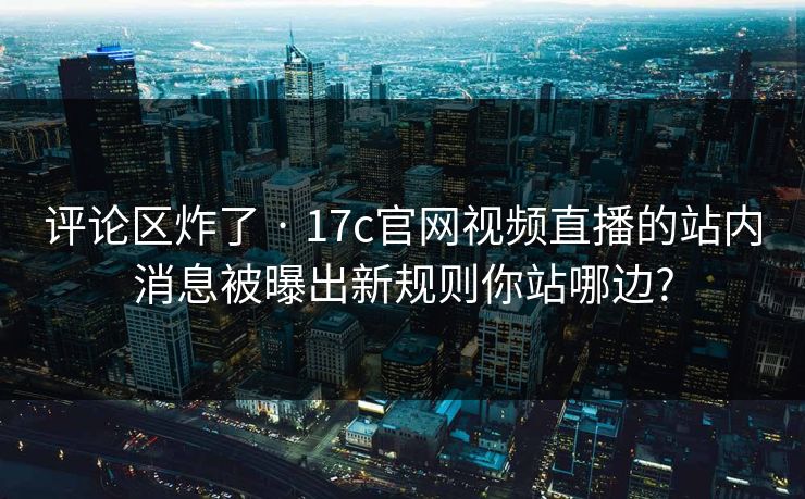 评论区炸了 · 17c官网视频直播的站内消息被曝出新规则你站哪边? 评论区炸了 · 17c官网视频直播的站内消息被曝出新规则你站哪边?