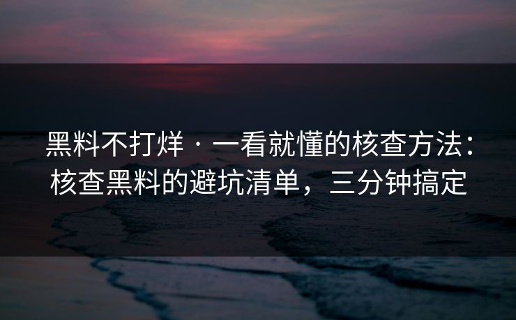 黑料不打烊 · 一看就懂的核查方法：核查黑料的避坑清单，三分钟搞定