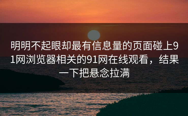 明明不起眼却最有信息量的页面碰上91网浏览器相关的91网在线观看，结果一下把悬念拉满