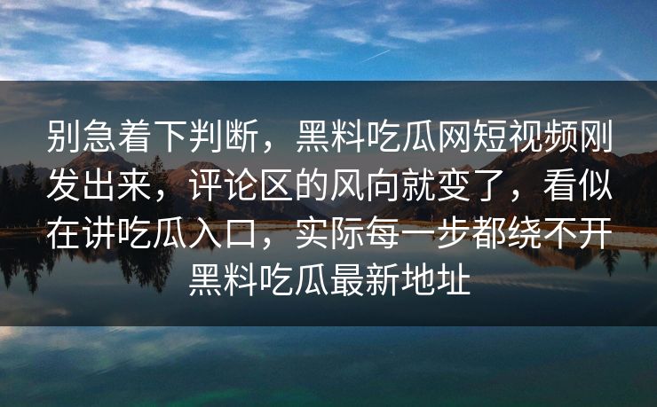 别急着下判断，黑料吃瓜网短视频刚发出来，评论区的风向就变了，看似在讲吃瓜入口，实际每一步都绕不开黑料吃瓜最新地址