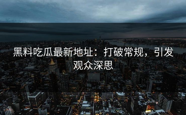 黑料吃瓜最新地址：打破常规，引发观众深思