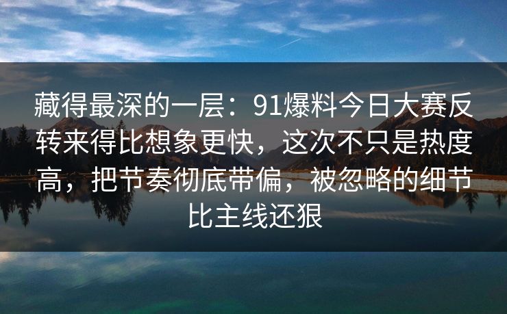 藏得最深的一层：91爆料今日大赛反转来得比想象更快，这次不只是热度高，把节奏彻底带偏，被忽略的细节比主线还狠