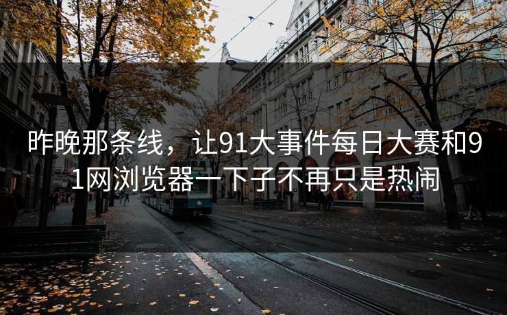 昨晚那条线，让91大事件每日大赛和91网浏览器一下子不再只是热闹